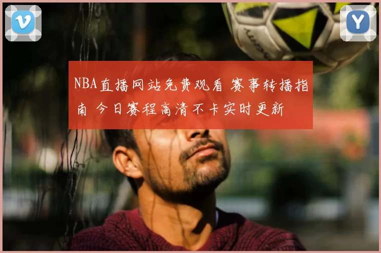 NBA直播网站免费观看 赛事转播指南 今日赛程高清不卡实时更新