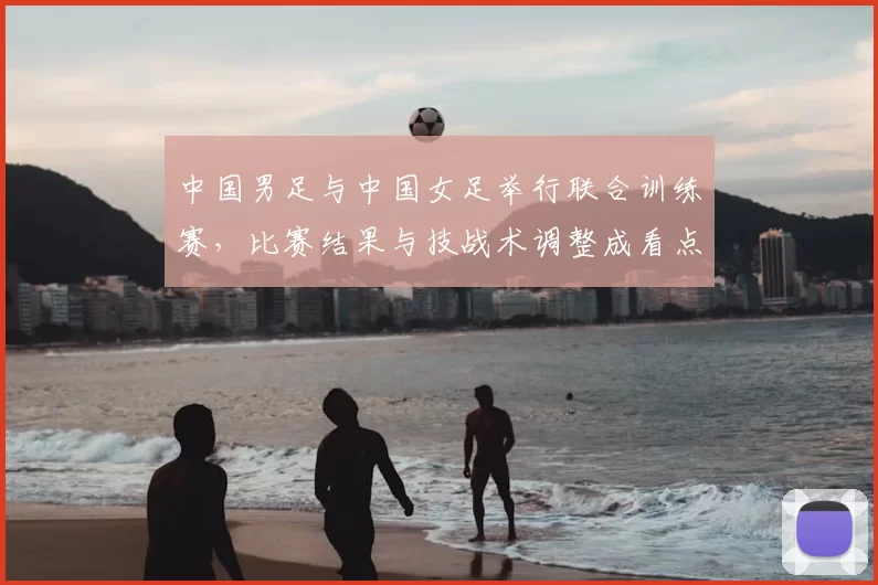 中国男足与中国女足举行联合训练赛，比赛结果与技战术调整成看点