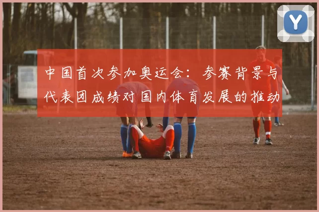 中国首次参加奥运会:参赛背景与代表团成绩对国内体育发展的推动