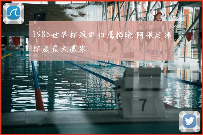 1986世界杯冠军归属揭晓 阿根廷捧杯成最大赢家