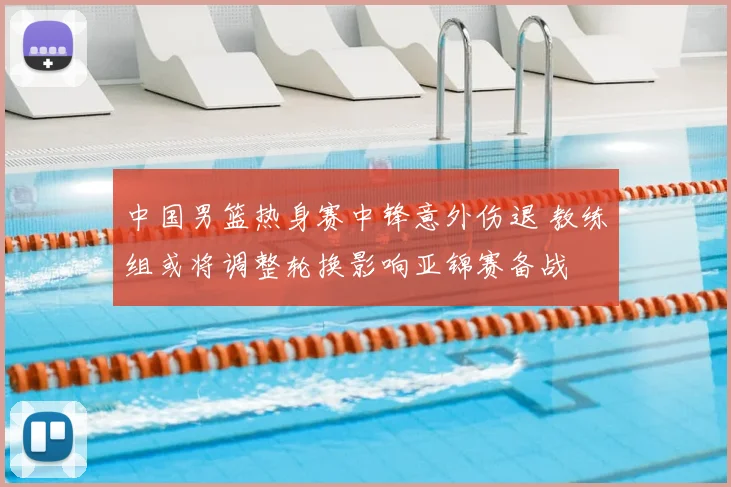 中国男篮热身赛中锋意外伤退 教练组或将调整轮换影响亚锦赛备战