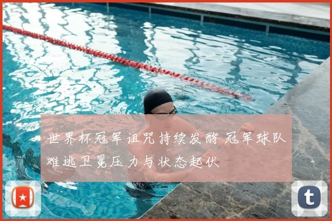 世界杯冠军诅咒持续发酵 冠军球队难逃卫冕压力与状态起伏