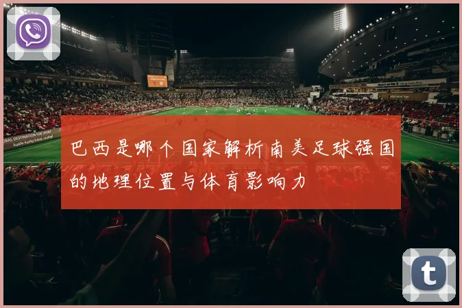 巴西是哪个国家解析南美足球强国的地理位置与体育影响力