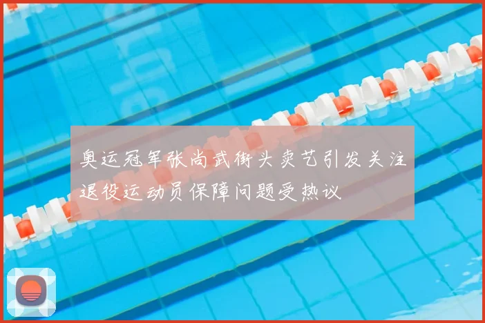 奥运冠军张尚武街头卖艺引发关注退役运动员保障问题受热议