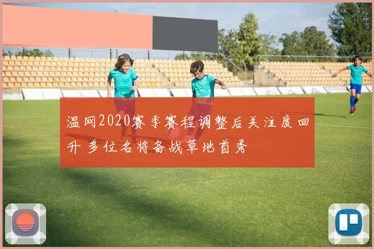 温网2020赛季赛程调整后关注度回升 多位名将备战草地首秀