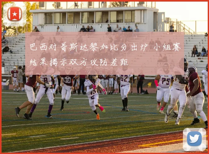 巴西对哥斯达黎加比分出炉 小组赛结果揭示双方攻防差距