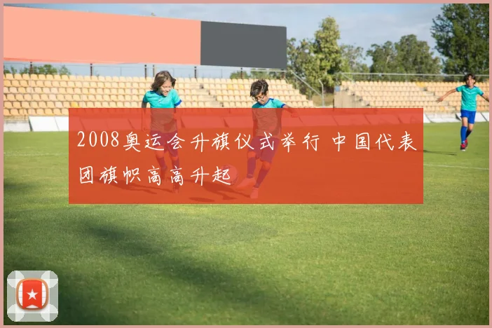2008奥运会升旗仪式举行 中国代表团旗帜高高升起