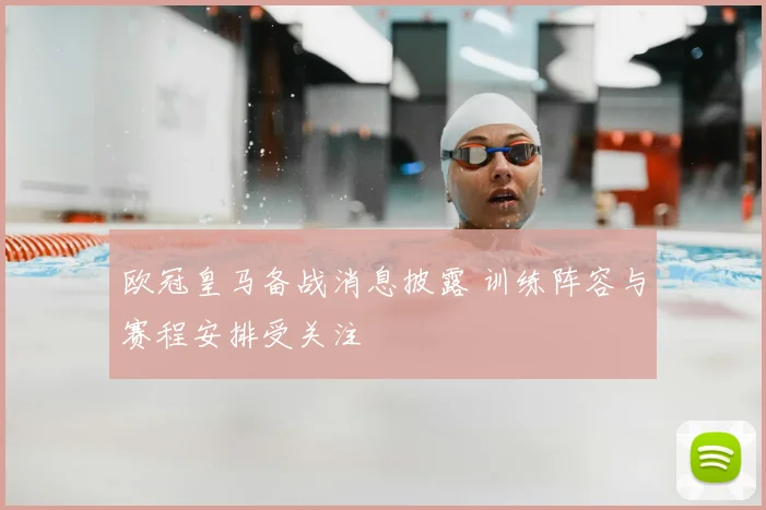 欧冠皇马备战消息披露 训练阵容与赛程安排受关注