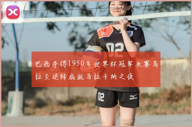 巴西夺得1950年世界杯冠军决赛乌拉圭逆转成就马拉卡纳之夜