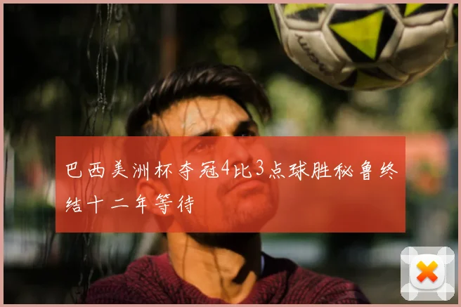 巴西美洲杯夺冠4比3点球胜秘鲁终结十二年等待