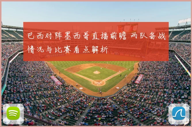 巴西对阵墨西哥直播前瞻 两队备战情况与比赛看点解析