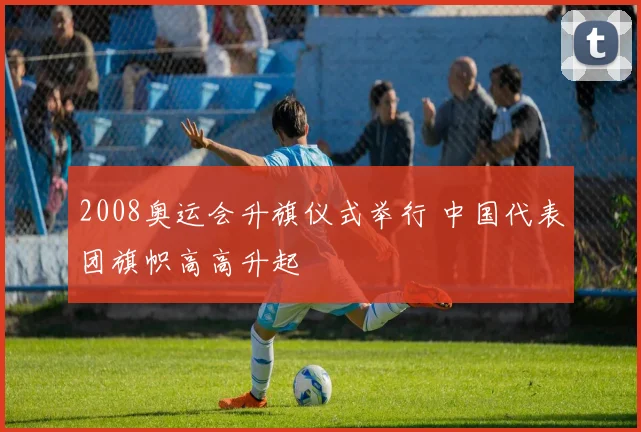2008奥运会升旗仪式举行 中国代表团旗帜高高升起