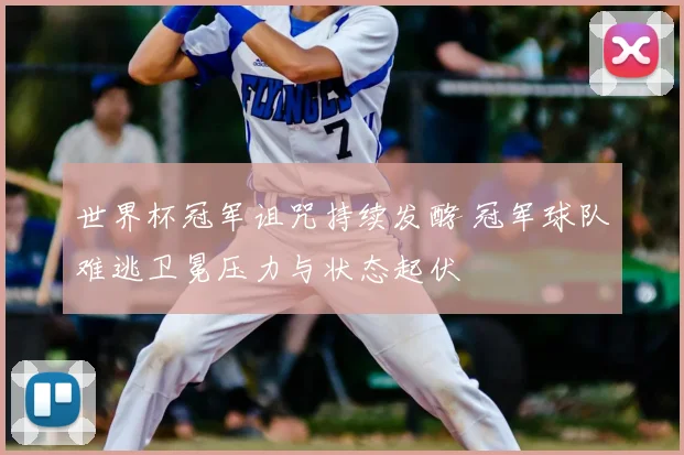 世界杯冠军诅咒持续发酵 冠军球队难逃卫冕压力与状态起伏