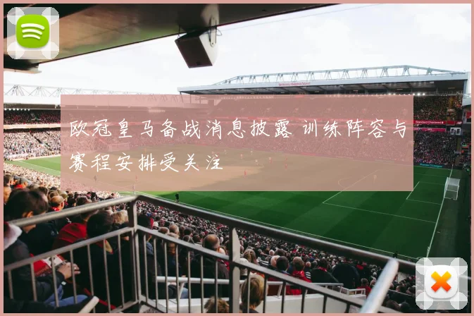 欧冠皇马备战消息披露 训练阵容与赛程安排受关注