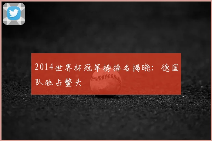 2014世界杯冠军榜排名揭晓:德国队独占鳌头