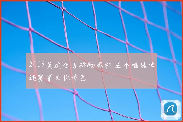 2008奥运会吉祥物亮相 五个福娃传递赛事文化特色