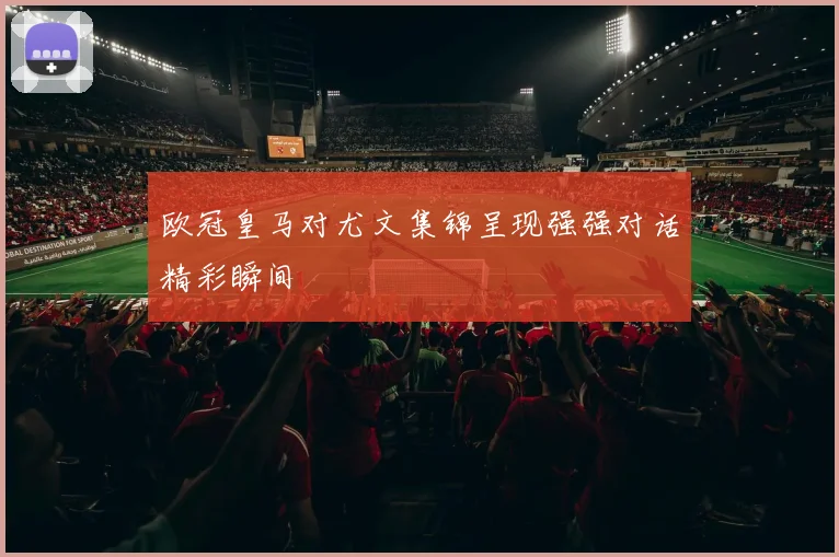 欧冠皇马对尤文集锦呈现强强对话精彩瞬间